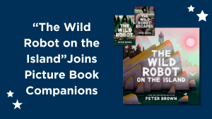 Featured image for blog with title, "The Wild Robot On the Island" Joins Picture Book Companions - includes cover of The Wild Robot on the Island and smaller book covers of The Wild Robot and the Wild Robot Escapes in top left corner